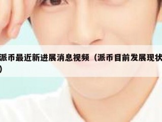 派币最近新进展消息视频（派币目前发展现状）