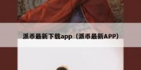 派币最新下载app（派币最新APP）