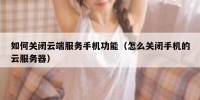 如何关闭云端服务手机功能（怎么关闭手机的云服务器）