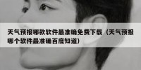 天气预报哪款软件最准确免费下载（天气预报哪个软件最准确百度知道）