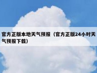 官方正版本地天气预报（官方正版24小时天气预报下载）