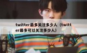 twitter最多关注多少人（twitter最多可以关注多少人）