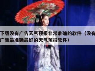 下载没有广告天气预报非常准确的软件（没有广告最准确最好的天气预报软件）