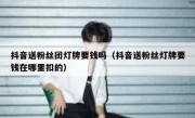抖音送粉丝团灯牌要钱吗（抖音送粉丝灯牌要钱在哪里扣的）