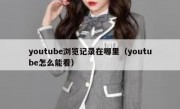 youtube浏览记录在哪里（youtube怎么能看）
