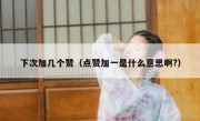 下次加几个赞（点赞加一是什么意思啊?）