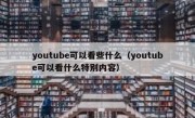 youtube可以看些什么（youtube可以看什么特别内容）