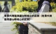 免费代理服务器ip和端口的区别（免费代理服务器ip和端口的区别）