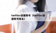 twitter创建账号（twitter创建账号姓名）
