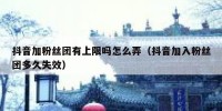 抖音加粉丝团有上限吗怎么弄（抖音加入粉丝团多久失效）