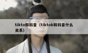 tikto和抖音（tiktok和抖音什么关系）