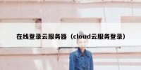 在线登录云服务器（cloud云服务登录）