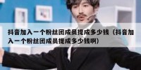 抖音加入一个粉丝团成员提成多少钱（抖音加入一个粉丝团成员提成多少钱啊）