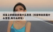 抖音上的粉丝团是什么意思（抖音粉丝团是什么意思,有什么好处）