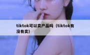 tiktok可以卖产品吗（tiktok有没有卖）