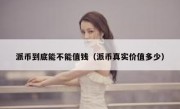 派币到底能不能值钱（派币真实价值多少）