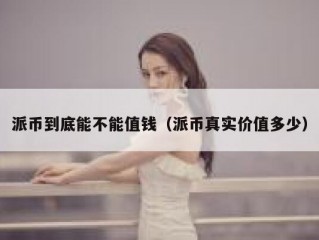 派币到底能不能值钱（派币真实价值多少）