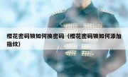 樱花密码锁如何换密码（樱花密码锁如何添加指纹）