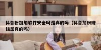 抖音粉加加软件安全吗是真的吗（抖音加粉赚钱是真的吗）