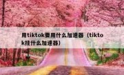 用tiktok要用什么加速器（tiktok挂什么加速器）
