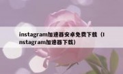 instagram加速器安卓免费下载（Instagram加速器下载）