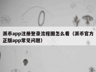 派币app注册登录流程图怎么看（派币官方正版app常见问题）