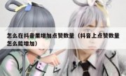 怎么在抖音里增加点赞数量（抖音上点赞数量怎么能增加）