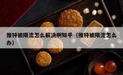推特被限流怎么解决啊知乎（推特被限流怎么办）