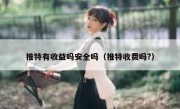 推特有收益吗安全吗（推特收费吗?）
