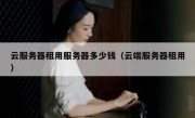 云服务器租用服务器多少钱（云端服务器租用）