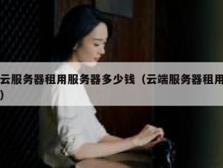 云服务器租用服务器多少钱（云端服务器租用）