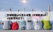 中国联通iptv怎么设置（中国联通iptv设置密码忘了）