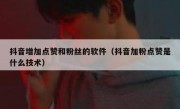 抖音增加点赞和粉丝的软件（抖音加粉点赞是什么技术）