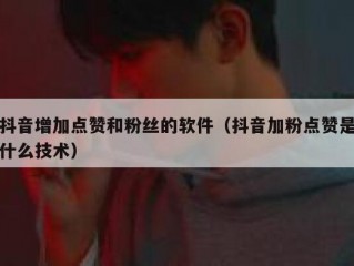 抖音增加点赞和粉丝的软件（抖音加粉点赞是什么技术）