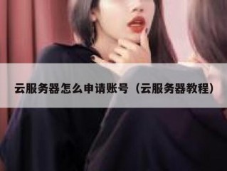 云服务器怎么申请账号（云服务器教程）