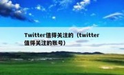 Twitter值得关注的（twitter值得关注的账号）