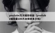 youtube万次播放收益（youtube播放量100万会得到多少钱）