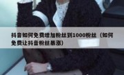 抖音如何免费增加粉丝到1000粉丝（如何免费让抖音粉丝暴涨）