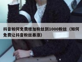 抖音如何免费增加粉丝到1000粉丝（如何免费让抖音粉丝暴涨）