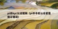 pi币kyc认证视频（pi币手机认证老是提示错误）