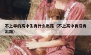 不上学的高中生有什么出路（不上高中有没有出路）
