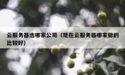云服务器选哪家公司（现在云服务器哪家做的比较好）