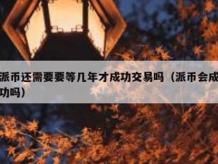 派币还需要要等几年才成功交易吗（派币会成功吗）