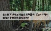 怎么样可以增加抖音点赞数量呢（怎么样可以增加抖音点赞数量呢视频）