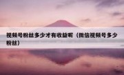 视频号粉丝多少才有收益呢（微信视频号多少粉丝）