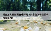 抖音加入粉丝团有啥好处（抖音加入粉丝团有啥好处吗）