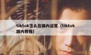 tiktok怎么在国内运营（tiktok国内教程）