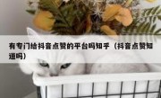 有专门给抖音点赞的平台吗知乎（抖音点赞知道吗）