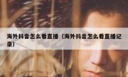 海外抖音怎么看直播（海外抖音怎么看直播记录）