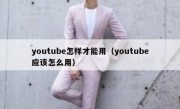 youtube怎样才能用（youtube应该怎么用）